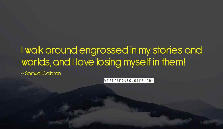 Samuel Colbran Quotes: I walk around engrossed in my stories and worlds, and I love losing myself in them!