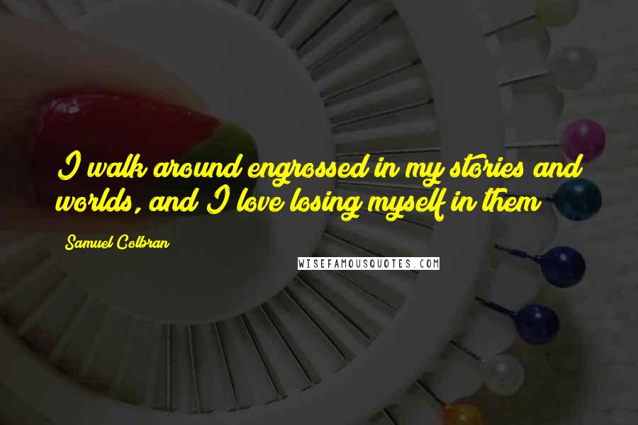 Samuel Colbran Quotes: I walk around engrossed in my stories and worlds, and I love losing myself in them!