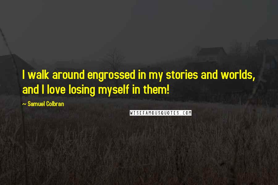Samuel Colbran Quotes: I walk around engrossed in my stories and worlds, and I love losing myself in them!