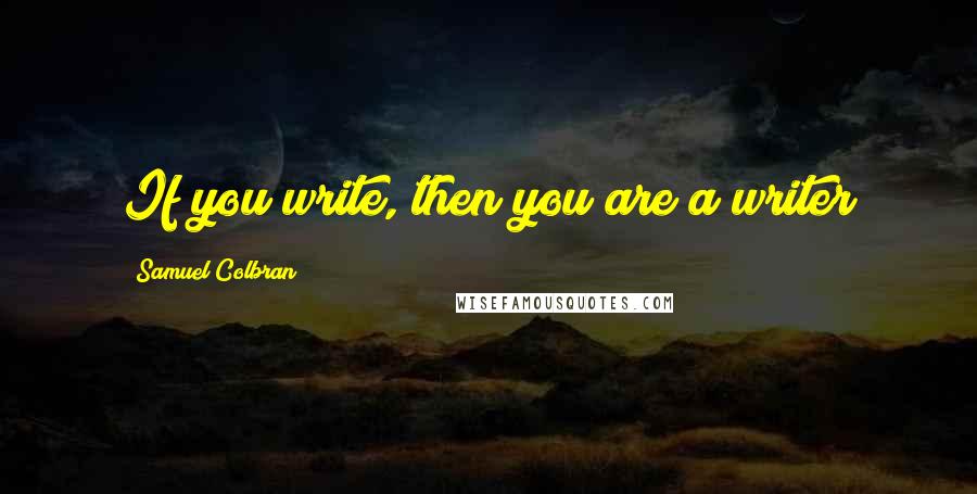 Samuel Colbran Quotes: If you write, then you are a writer