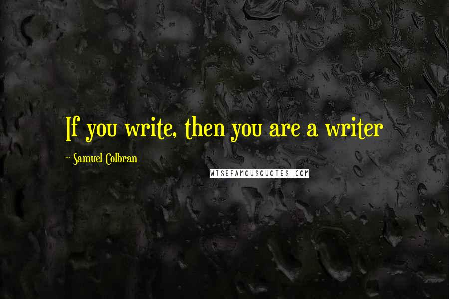 Samuel Colbran Quotes: If you write, then you are a writer