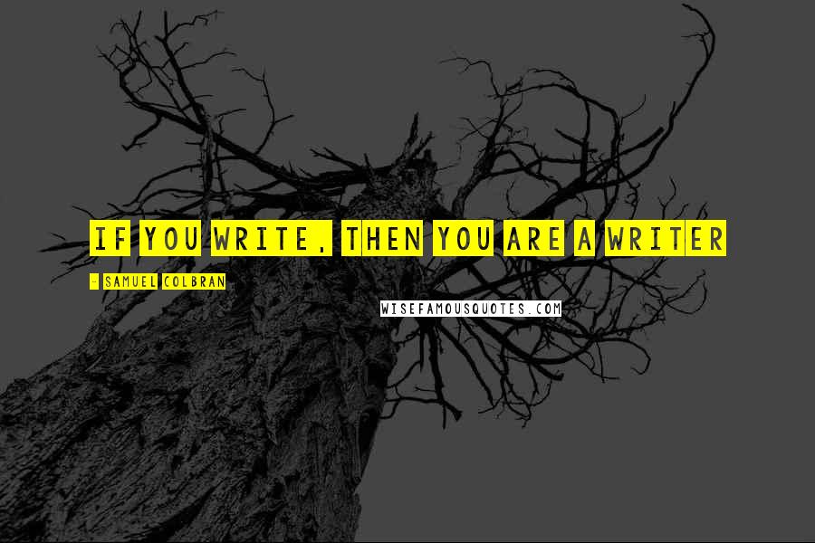 Samuel Colbran Quotes: If you write, then you are a writer