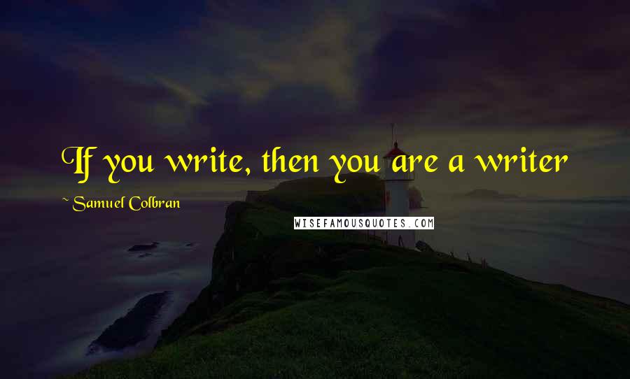 Samuel Colbran Quotes: If you write, then you are a writer