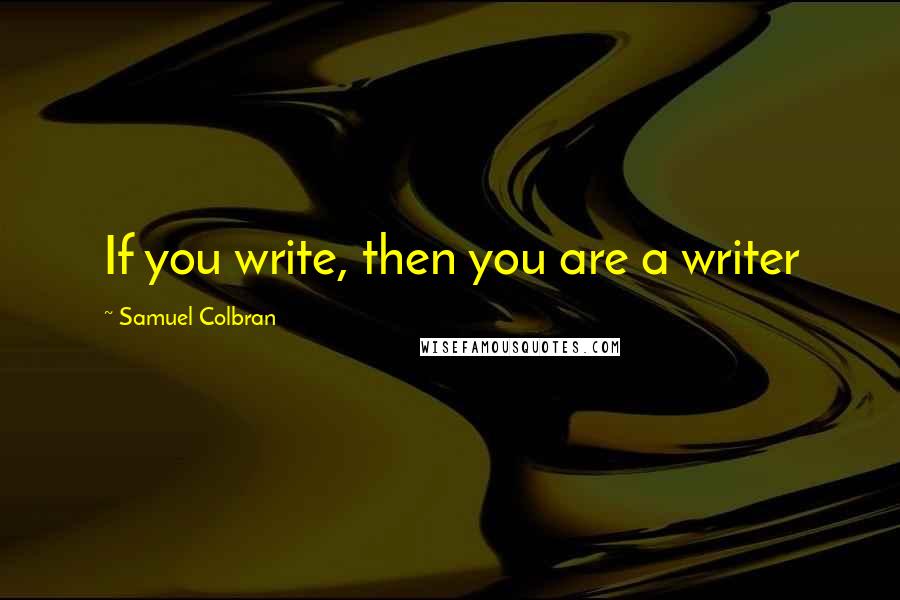 Samuel Colbran Quotes: If you write, then you are a writer