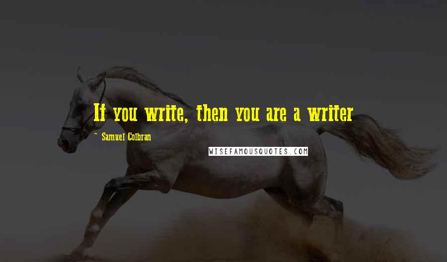 Samuel Colbran Quotes: If you write, then you are a writer