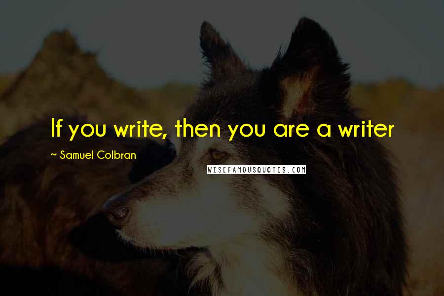 Samuel Colbran Quotes: If you write, then you are a writer