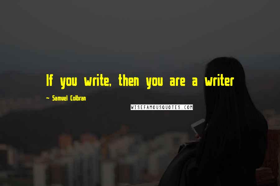 Samuel Colbran Quotes: If you write, then you are a writer