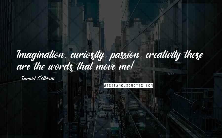 Samuel Colbran Quotes: Imagination, curiosity, passion, creativity these are the words that move me!