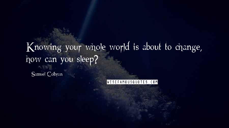 Samuel Colbran Quotes: Knowing your whole world is about to change, how can you sleep?