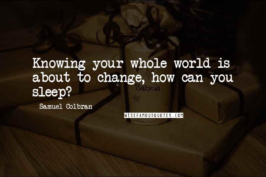 Samuel Colbran Quotes: Knowing your whole world is about to change, how can you sleep?