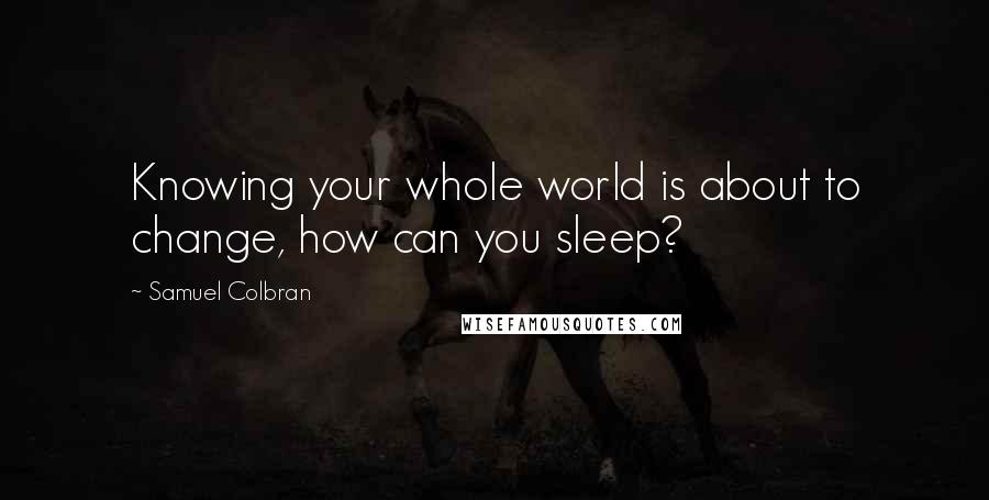 Samuel Colbran Quotes: Knowing your whole world is about to change, how can you sleep?