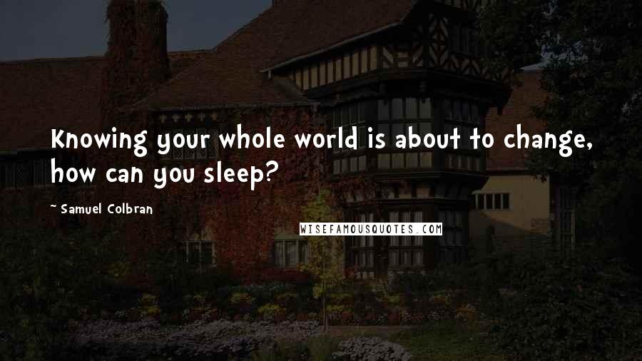 Samuel Colbran Quotes: Knowing your whole world is about to change, how can you sleep?