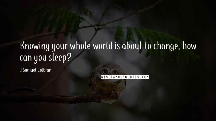 Samuel Colbran Quotes: Knowing your whole world is about to change, how can you sleep?
