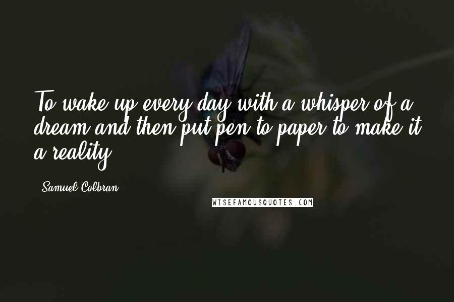 Samuel Colbran Quotes: To wake up every day with a whisper of a dream and then put pen to paper to make it a reality