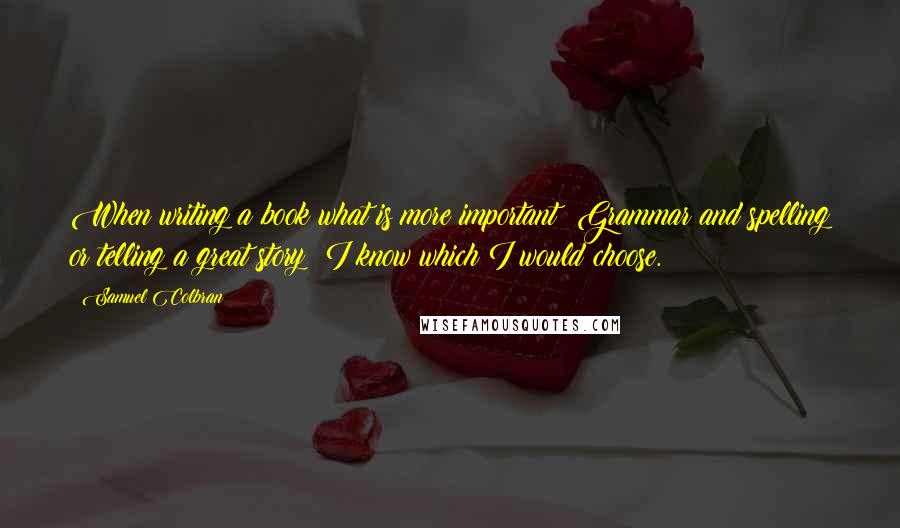 Samuel Colbran Quotes: When writing a book what is more important? Grammar and spelling or telling a great story? I know which I would choose.