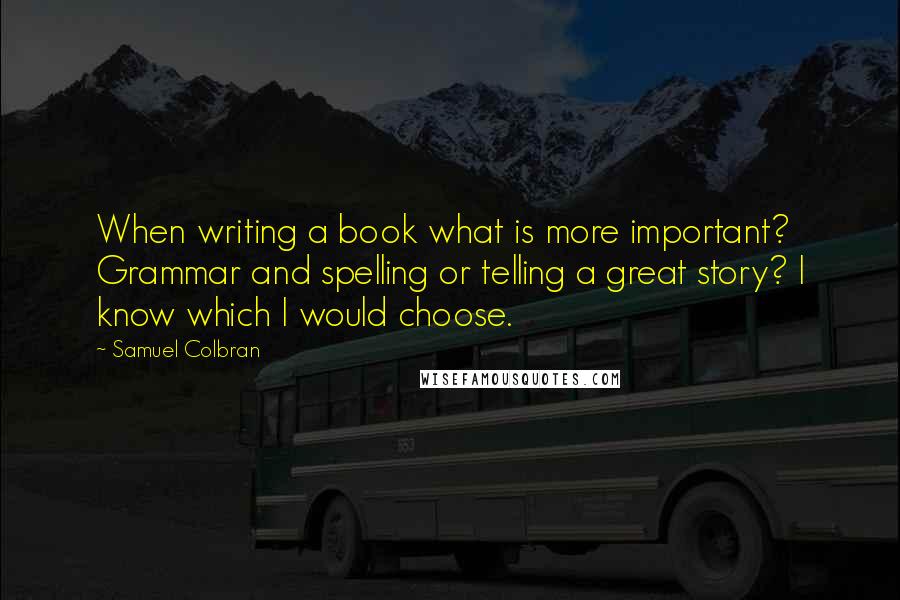 Samuel Colbran Quotes: When writing a book what is more important? Grammar and spelling or telling a great story? I know which I would choose.