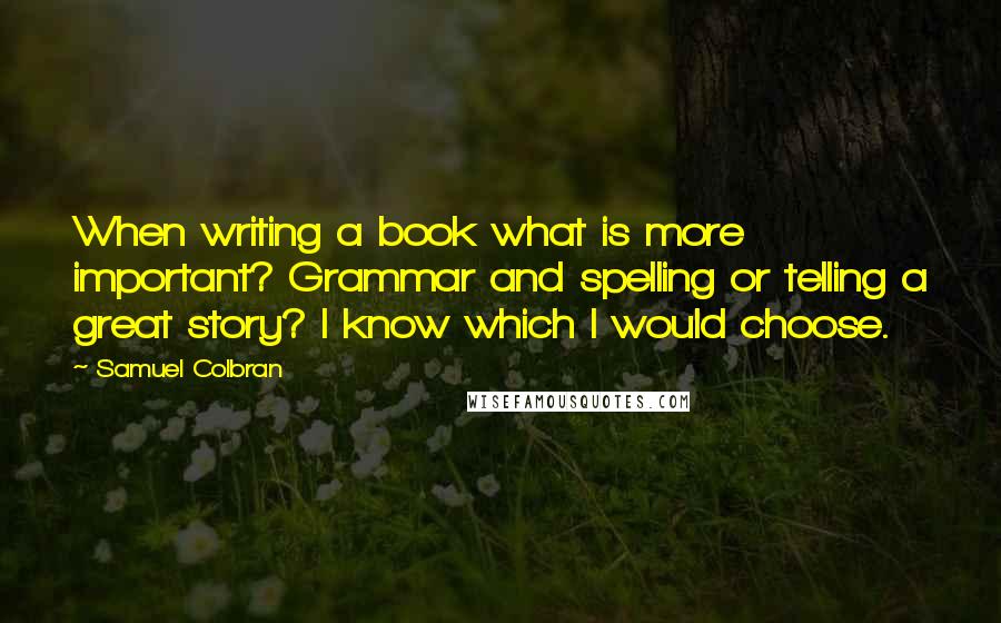 Samuel Colbran Quotes: When writing a book what is more important? Grammar and spelling or telling a great story? I know which I would choose.