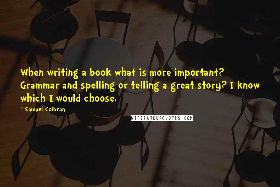 Samuel Colbran Quotes: When writing a book what is more important? Grammar and spelling or telling a great story? I know which I would choose.