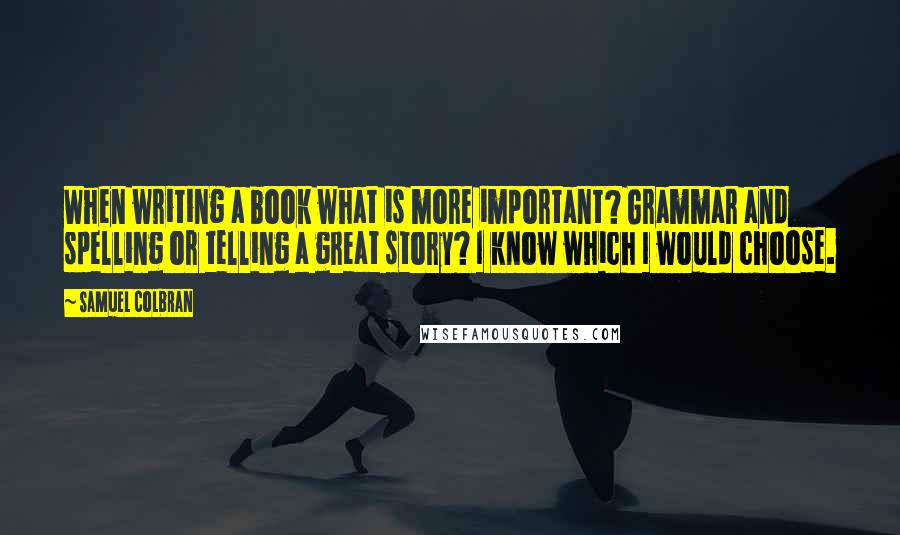 Samuel Colbran Quotes: When writing a book what is more important? Grammar and spelling or telling a great story? I know which I would choose.