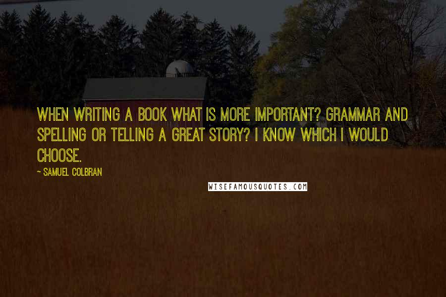 Samuel Colbran Quotes: When writing a book what is more important? Grammar and spelling or telling a great story? I know which I would choose.