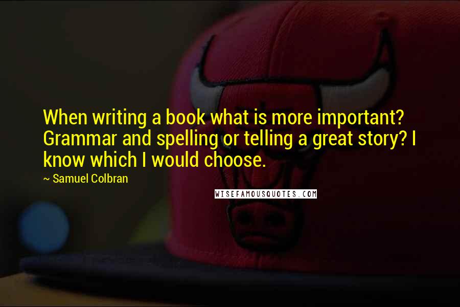 Samuel Colbran Quotes: When writing a book what is more important? Grammar and spelling or telling a great story? I know which I would choose.