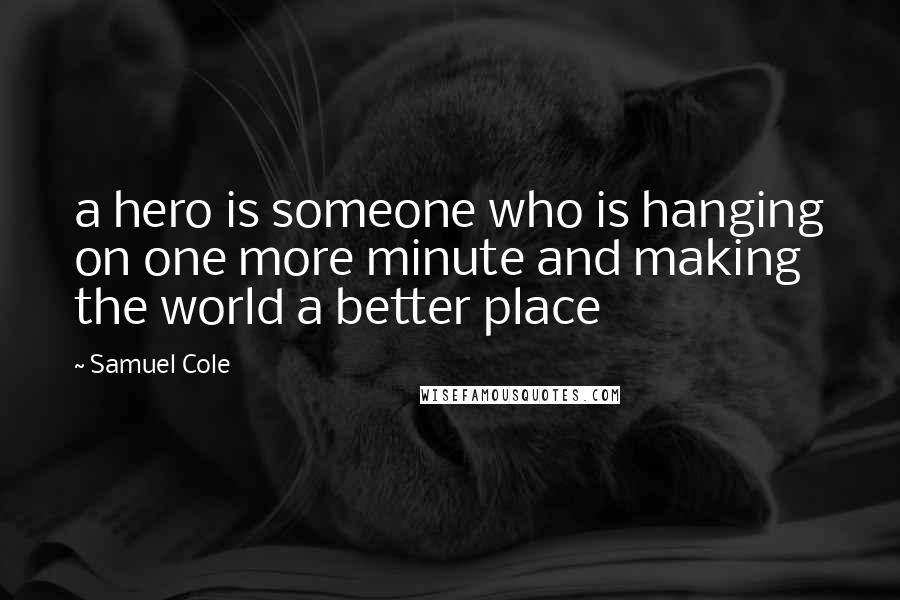 Samuel Cole Quotes: a hero is someone who is hanging on one more minute and making the world a better place