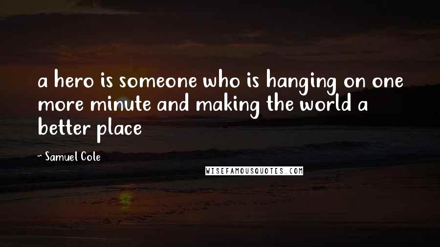 Samuel Cole Quotes: a hero is someone who is hanging on one more minute and making the world a better place