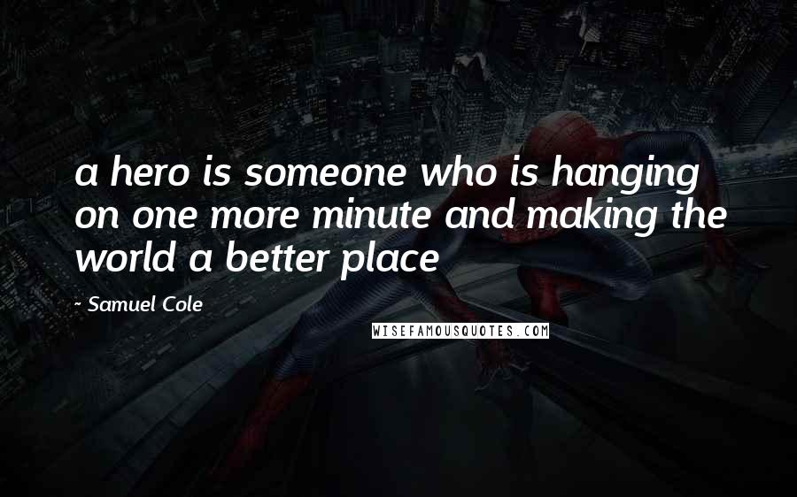 Samuel Cole Quotes: a hero is someone who is hanging on one more minute and making the world a better place