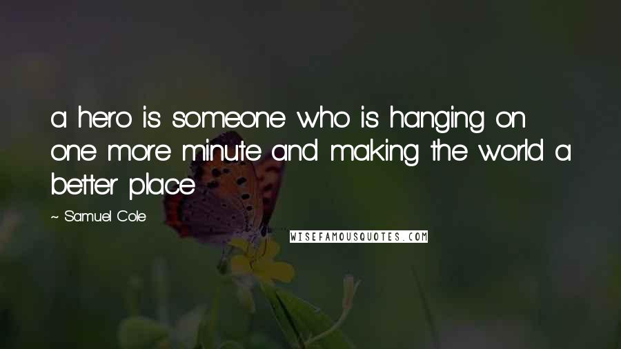 Samuel Cole Quotes: a hero is someone who is hanging on one more minute and making the world a better place