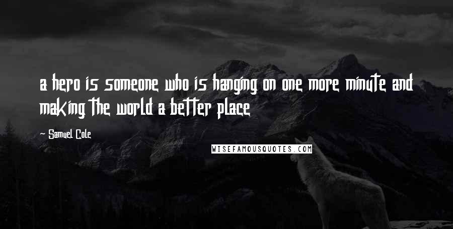 Samuel Cole Quotes: a hero is someone who is hanging on one more minute and making the world a better place