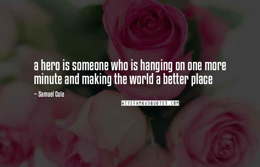 Samuel Cole Quotes: a hero is someone who is hanging on one more minute and making the world a better place