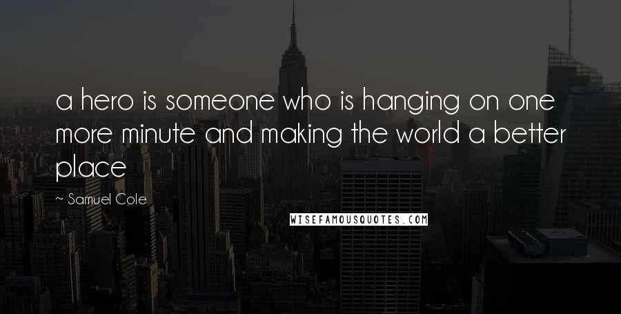 Samuel Cole Quotes: a hero is someone who is hanging on one more minute and making the world a better place