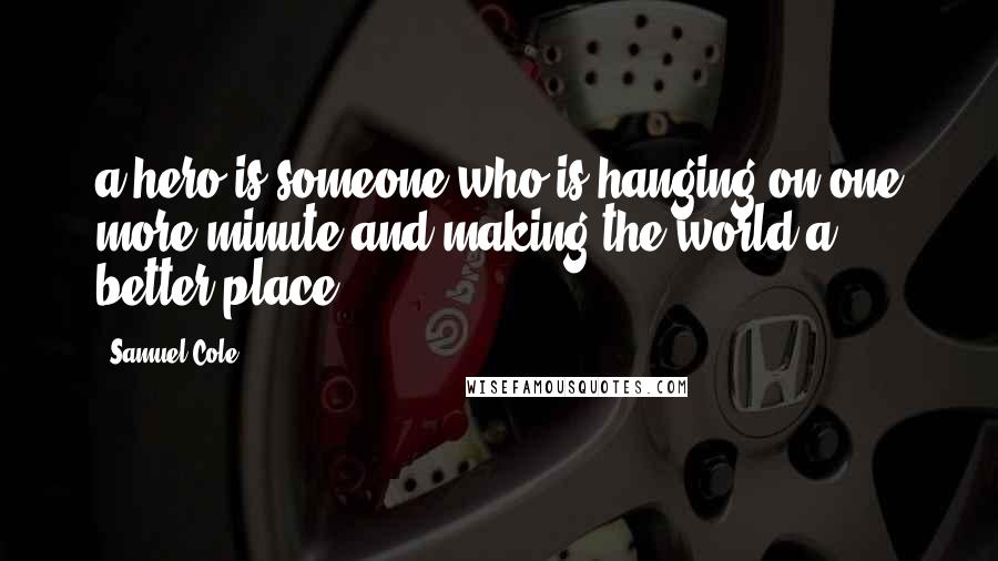 Samuel Cole Quotes: a hero is someone who is hanging on one more minute and making the world a better place