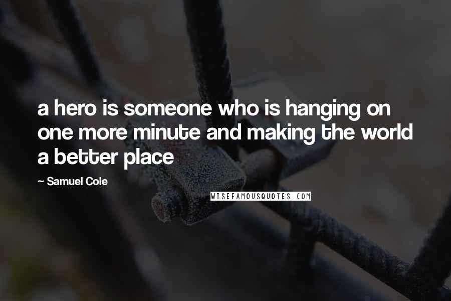 Samuel Cole Quotes: a hero is someone who is hanging on one more minute and making the world a better place