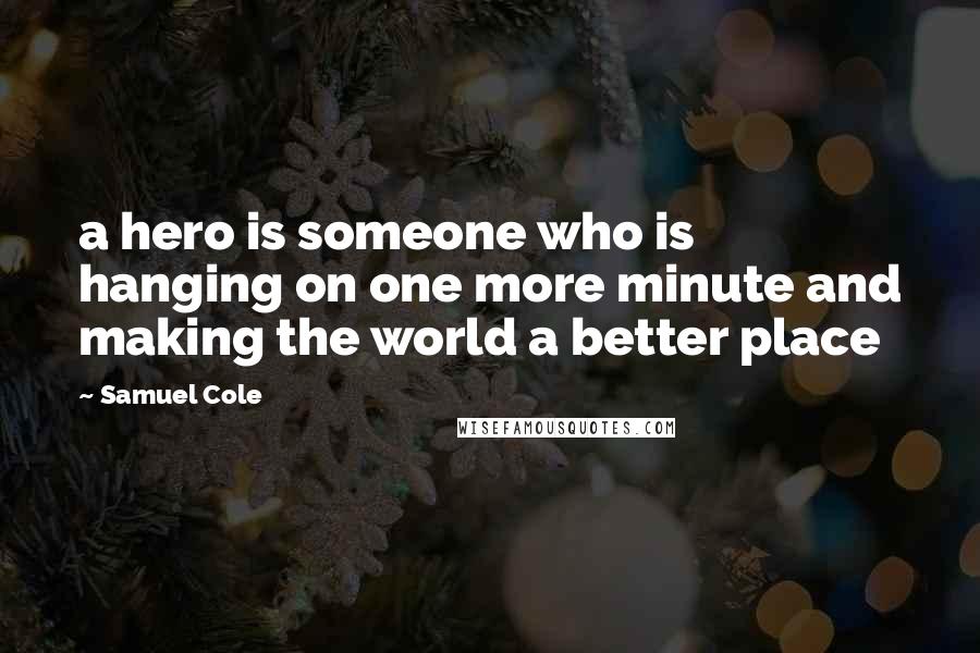 Samuel Cole Quotes: a hero is someone who is hanging on one more minute and making the world a better place