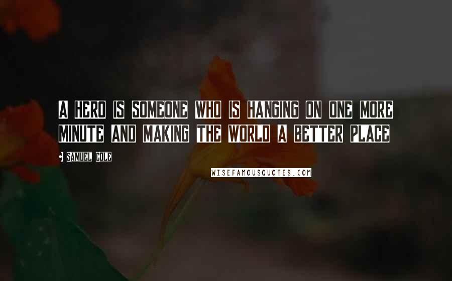 Samuel Cole Quotes: a hero is someone who is hanging on one more minute and making the world a better place