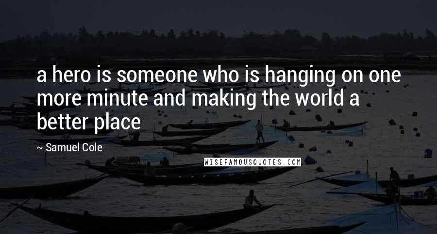 Samuel Cole Quotes: a hero is someone who is hanging on one more minute and making the world a better place