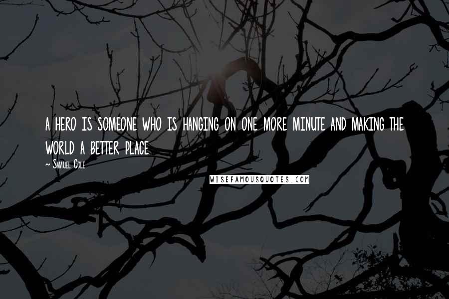 Samuel Cole Quotes: a hero is someone who is hanging on one more minute and making the world a better place