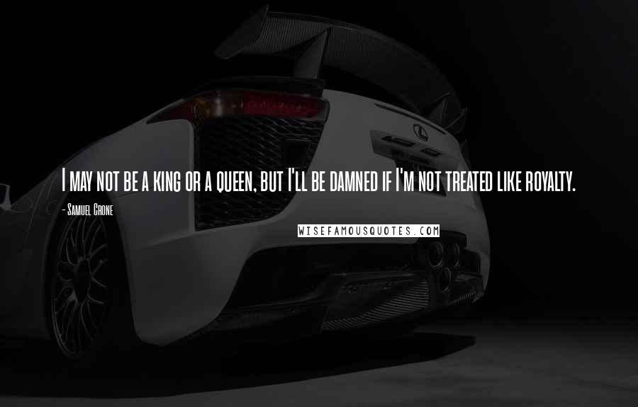 Samuel Crone Quotes: I may not be a king or a queen, but I'll be damned if I'm not treated like royalty.