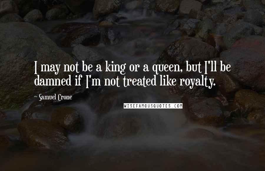Samuel Crone Quotes: I may not be a king or a queen, but I'll be damned if I'm not treated like royalty.