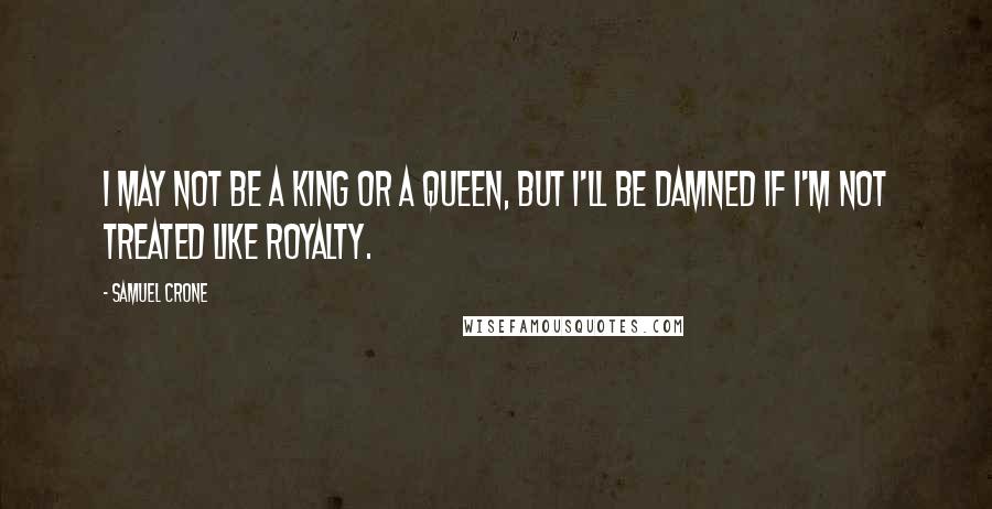Samuel Crone Quotes: I may not be a king or a queen, but I'll be damned if I'm not treated like royalty.