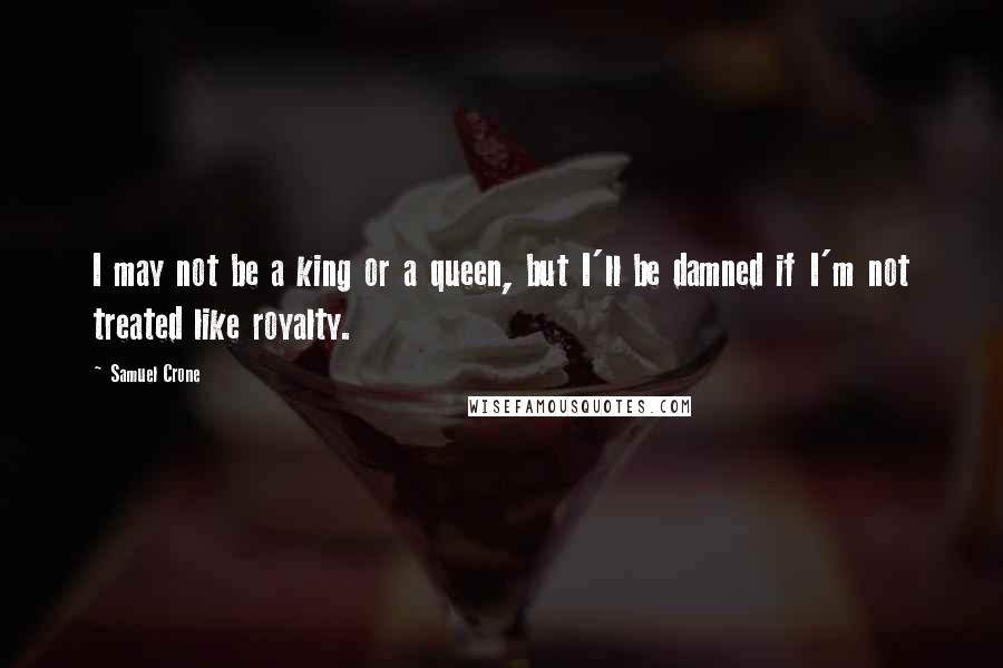 Samuel Crone Quotes: I may not be a king or a queen, but I'll be damned if I'm not treated like royalty.