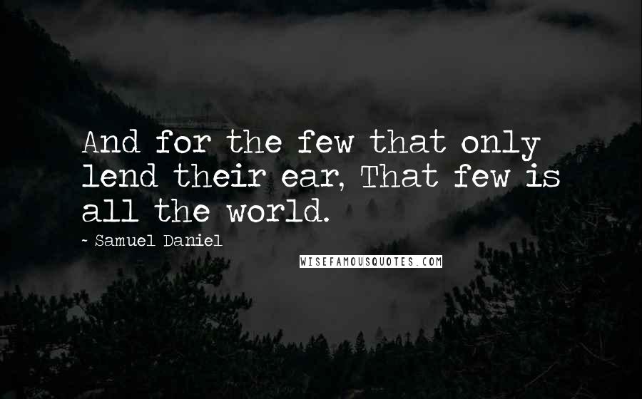 Samuel Daniel Quotes: And for the few that only lend their ear, That few is all the world.