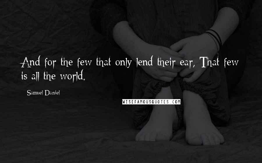 Samuel Daniel Quotes: And for the few that only lend their ear, That few is all the world.