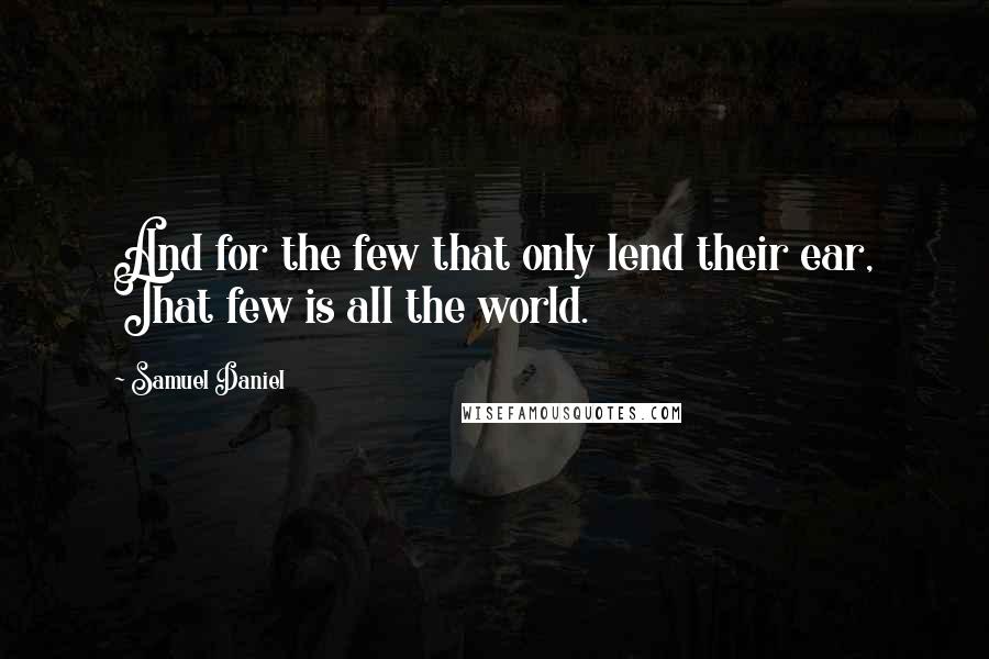 Samuel Daniel Quotes: And for the few that only lend their ear, That few is all the world.