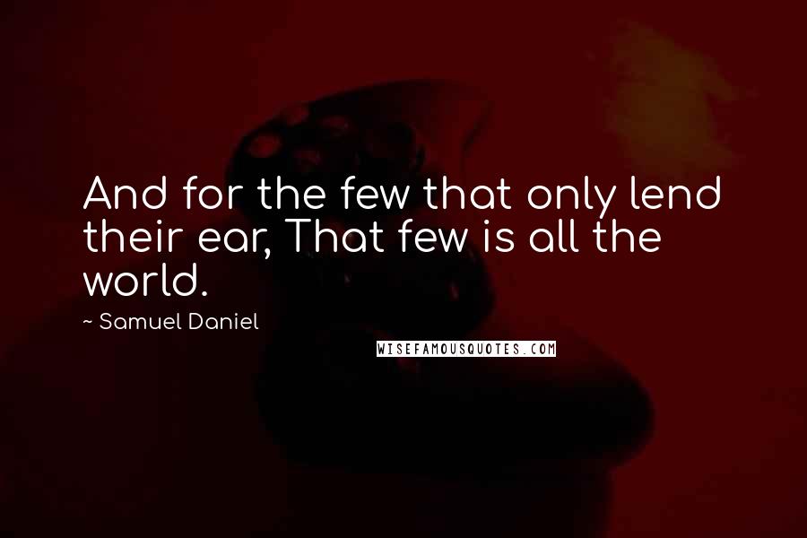 Samuel Daniel Quotes: And for the few that only lend their ear, That few is all the world.