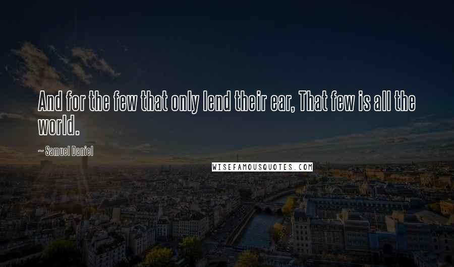 Samuel Daniel Quotes: And for the few that only lend their ear, That few is all the world.