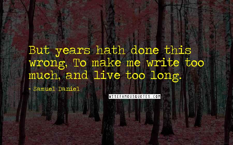 Samuel Daniel Quotes: But years hath done this wrong, To make me write too much, and live too long.