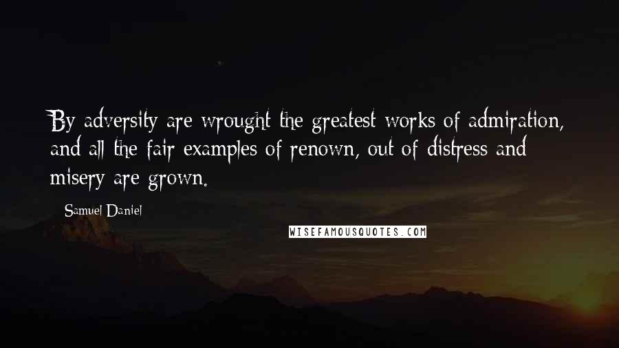 Samuel Daniel Quotes: By adversity are wrought the greatest works of admiration, and all the fair examples of renown, out of distress and misery are grown.