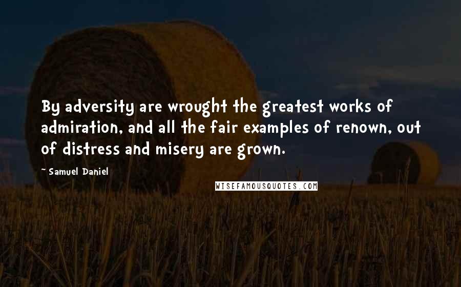 Samuel Daniel Quotes: By adversity are wrought the greatest works of admiration, and all the fair examples of renown, out of distress and misery are grown.